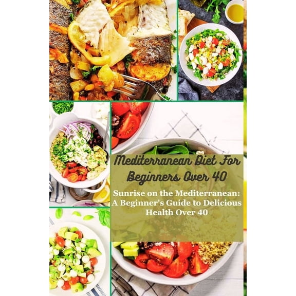 Mediterranean Diet for Beginners Over 40: Sunrise on the Mediterranean: A Beginner's Guide to Delicious Health Over 40 (Paperback)