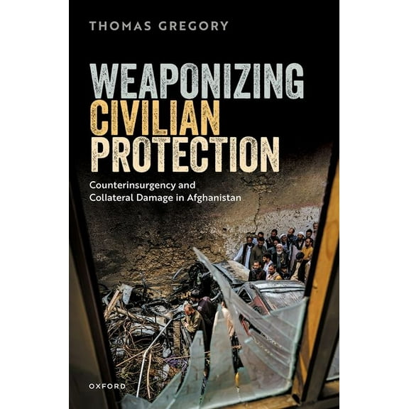 Weaponizing Civilian Protection: Counterinsurgency and Collateral Damage in Afghanistan, (Hardcover)