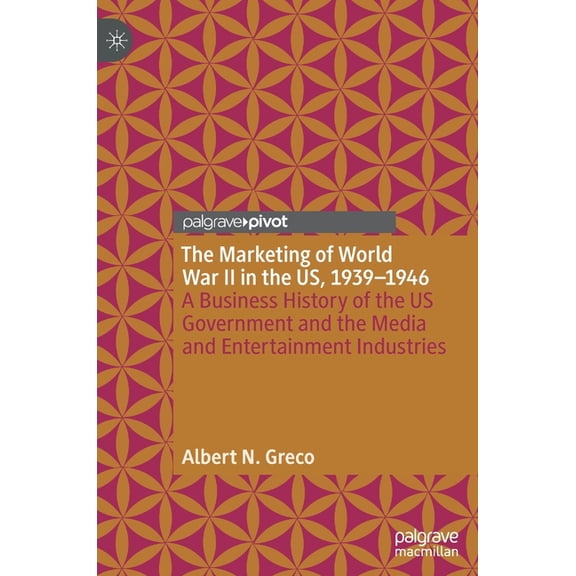 The Marketing of World War II in the Us, 1939-1946: A Business History of the Us Government and the Media and Entertainm, (Hardcover)