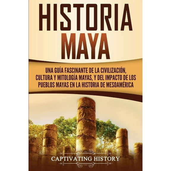 Historia Maya: Una guía fascinante de la civilización, cultura y mitología mayas, y del impacto de los pueblos mayas en , (Paperback)