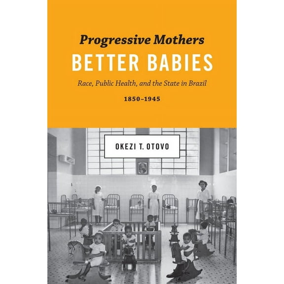 Progressive Mothers, Better Babies : Race, Public Health, and the State in Brazil, 1850-1945 (Paperback)