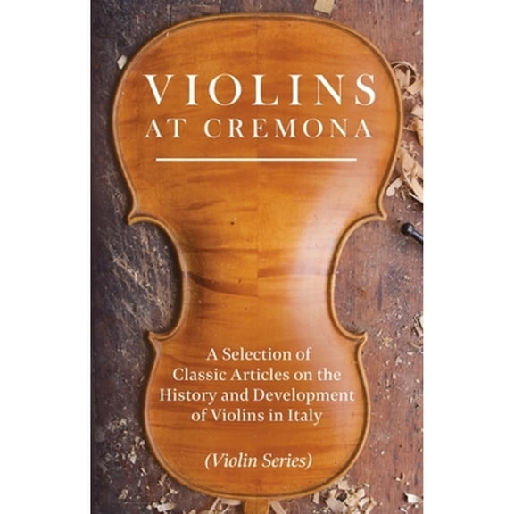 Violins at Cremona - A Selection of Classic Articles on the History and Development of Violins in (Paperback) by Various