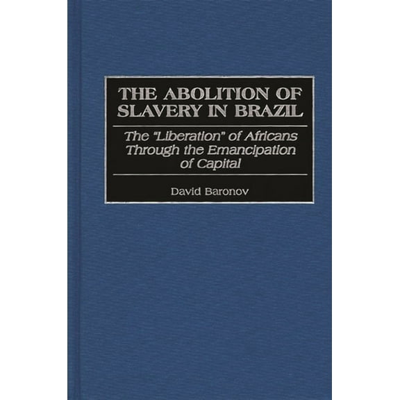 Contributions in Latin American Studies The Abolition of Slavery in Brazil: The Liberation of Africans Through the Emancipation of Capital, Book 17, (Hardcover)