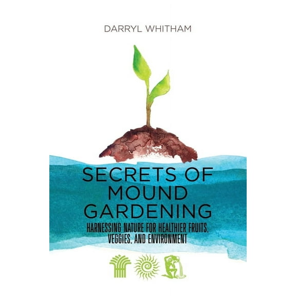 Secrets of Mound Gardening: Harnessing Nature for Healthier Fruits, Veggies, and Environment, (Paperback)
