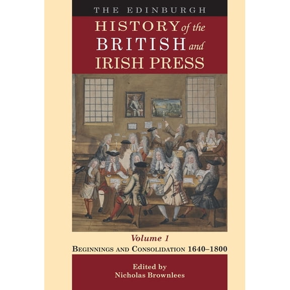 The Edinburgh History of the British and The Edinburgh History of the British and Irish Press, Volume 1: Beginnings and Consolidation 1640-1800, (Hardcover)