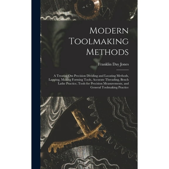 Modern Toolmaking Methods: A Treatise Om Precision Dividing and Locating Methods, Lapping, Making Forming Tools, Accurat, (Hardcover)