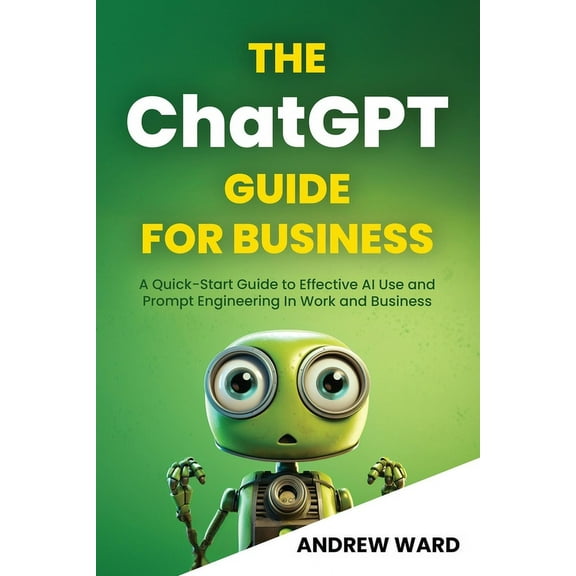 The ChatGPT Guide for Business: A Quick-Start Guide to Effective AI Use and Prompt Engineering In Work and Business, (Paperback)