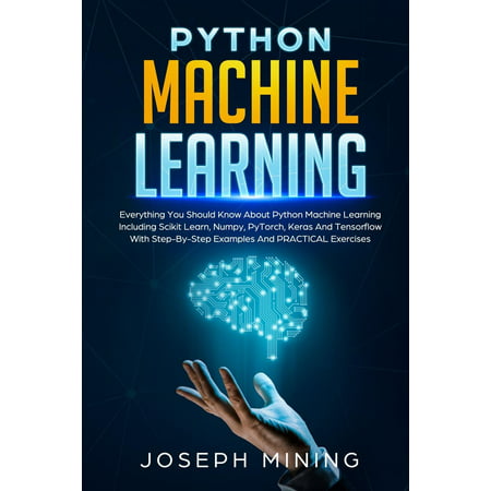 Programming: Python Machine Learning: Everything You Should Know About Python Machine Learning Including Scikit Learn, Numpy, PyTorch, Keras And Tensorflow With Step-By-Step Examples And PRACTICAL (Best Way To Learn Embedded Programming)