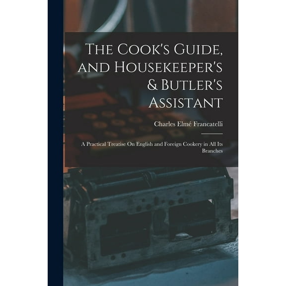 The Cook's Guide, and Housekeeper's & Butler's Assistant: A Practical Treatise On English and Foreign Cookery in All Its, (Paperback)