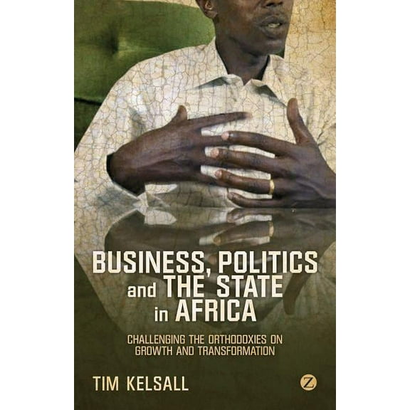 Business, Politics, and the State in Africa: Challenging the Orthodoxies on Growth and Transformation, (Hardcover)