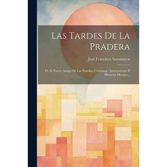 Las Tardes De La Pradera : Ó, El Nuevo Amigo De Las Familias Cristianas: Instrucciones É Historias Morales... (Paperback)