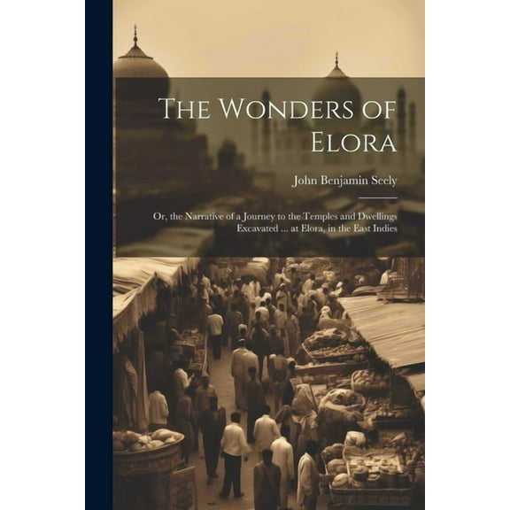 The Wonders of Elora: Or, the Narrative of a Journey to the Temples and Dwellings Excavated ... at Elora, in the East In, (Paperback)