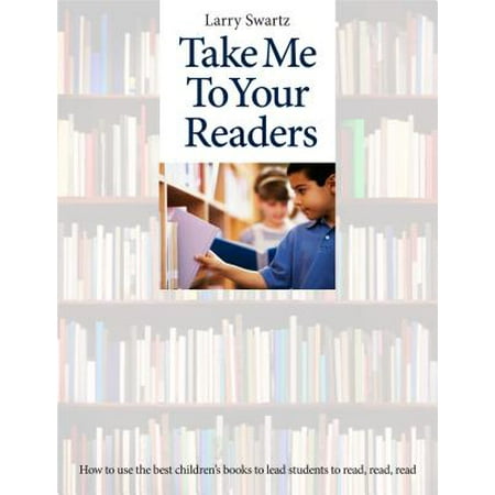 Take Me to Your Readers : How to Use the Best Children's Books to Lead Students to Read, Read, (The Used The Best Of Me)