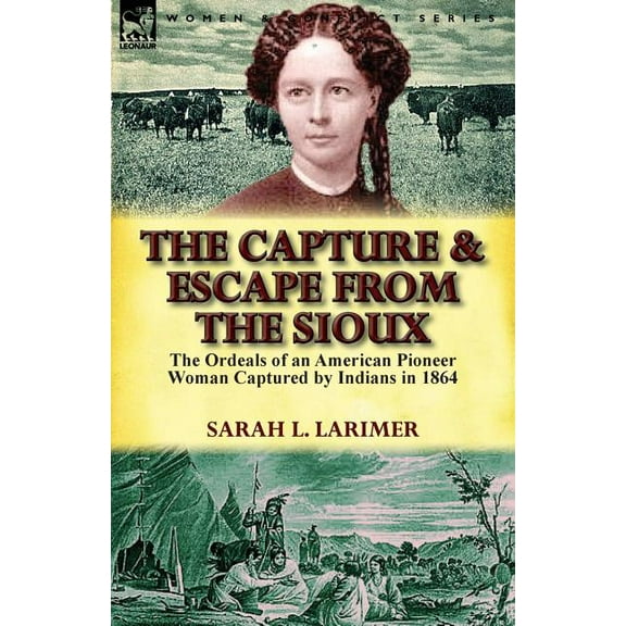 The Capture and Escape From the Sioux: the Ordeals of an American Pioneer Woman Captured by Indians in 1864