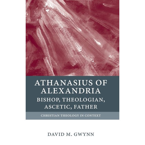 Christian Theology in Context Athanasius of Alexandria: Bishop, Theologian, Ascetic, Father, (Paperback)
