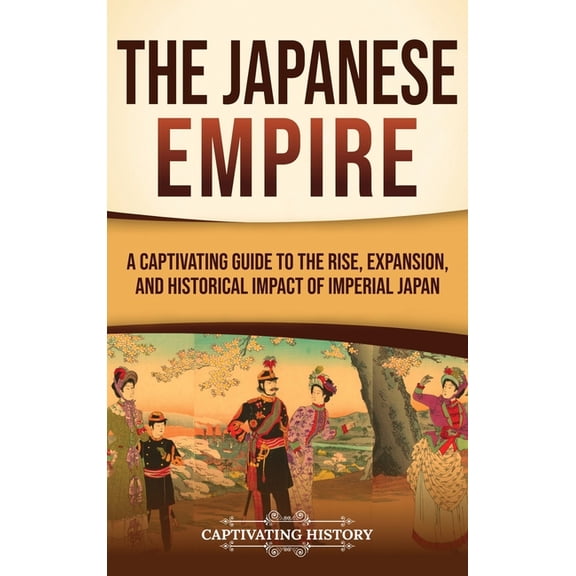 The Japanese Empire: A Captivating Guide to the Rise, Expansion, and Historical Impact of Imperial Japan, (Hardcover)