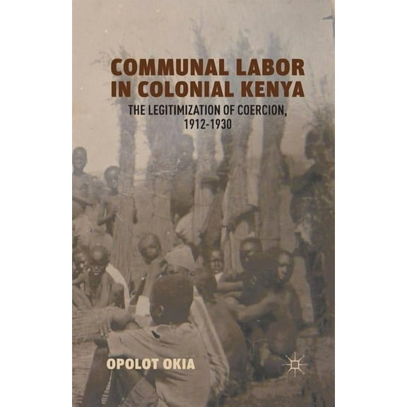 Communal Labor in Colonial Kenya: The Legitimization of Coercion, 1912-1930, (Paperback)