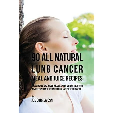 90 All Natural Lung Cancer Meal and Juice Recipes : These Meals and Juices Will Help You Strengthen Your Immune System to Recover from and Prevent