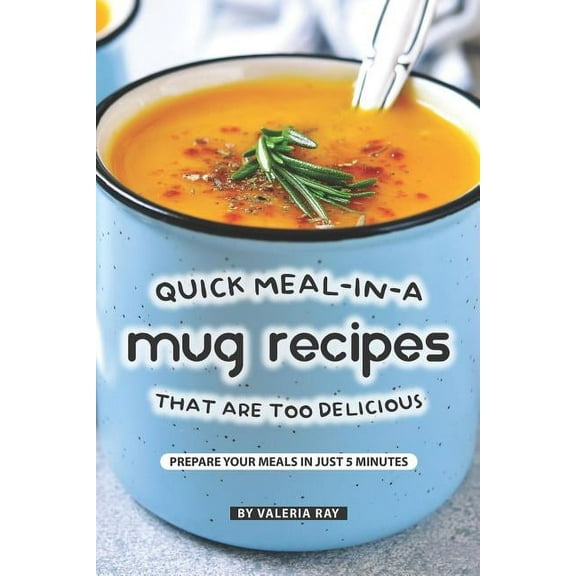 Quick Meal-in-a Mug Recipes That Are Too Delicious: Prepare Your Meals In Just 5 Minutes, (Paperback)