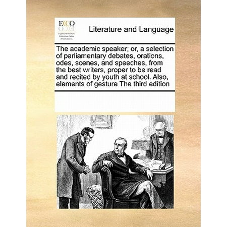 The Academic Speaker; Or, a Selection of Parliamentary Debates, Orations, Odes, Scenes, and Speeches, from the Best Writers, Proper to Be Read and Recited by Youth at School. Also, Elements of Gesture the Third (Best Lds Youth Speakers)