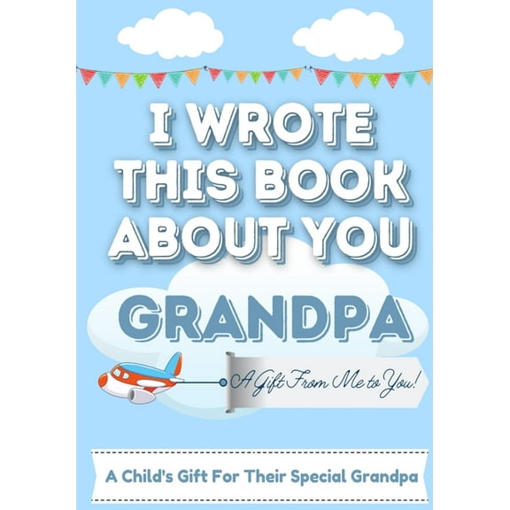 I Wrote This Book About You Grandpa: A Child's Fill in The Blank Gift Book For Their Special Grandpa Perfect for Kid's 7 x 10 inch, (Paperback)