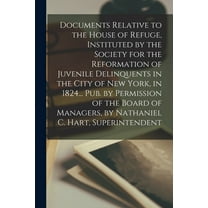 Documents Relative to the House of Refuge, Instituted by the Society for the Reformation of Juvenile Delinquents in the City of New York, in 1824... Pub. by Permission of the Board of Managers, by Nathaniel C. Hart, Superintendent (Paperback)