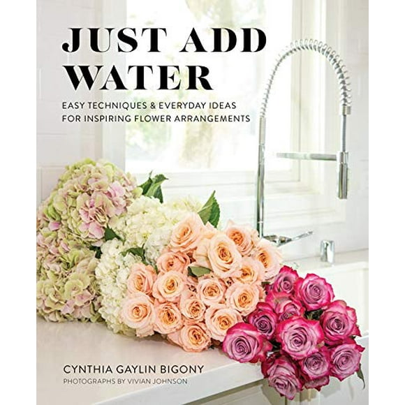 Just Add Water: Easy Techniques and Everyday Ideas for Inspiring Flower Arrangements