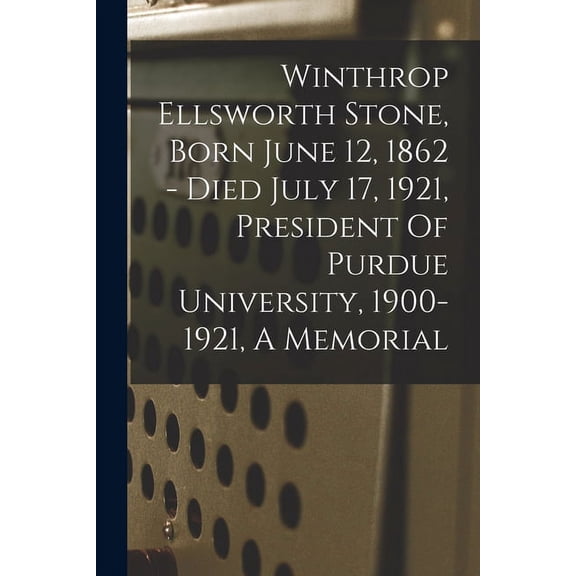 Winthrop Ellsworth Stone, Born June 12, 1862 - Died July 17, 1921, President Of Purdue University, 1900-1921, A Memorial (Paperback)