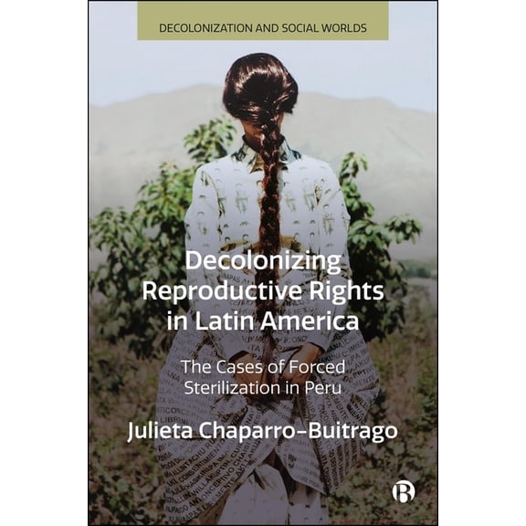 Decolonization and Social Worlds Decolonizing Reproductive Rights in Latin America: The Cases of Forced Sterilization in Peru, (Hardcover)