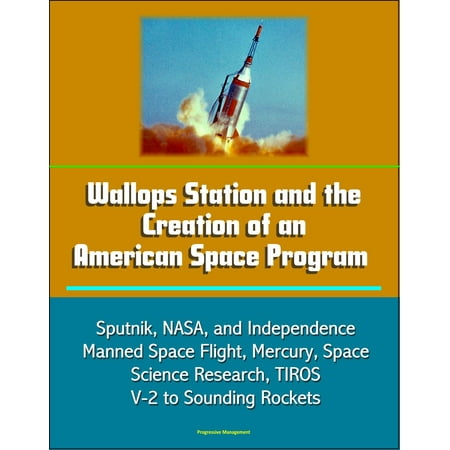 Wallops Station and the Creation of an American Space Program: Sputnik, NASA, and Independence, Manned Space Flight, Mercury, Space Science Research, TIROS, V-2 to Sounding Rockets - (Best Sounding V Twin)