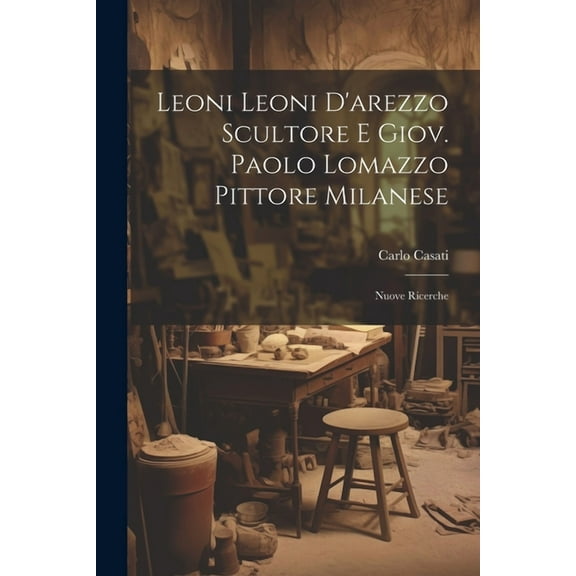 Leoni Leoni D'arezzo Scultore E Giov. Paolo Lomazzo Pittore Milanese: Nuove Ricerche (Paperback)