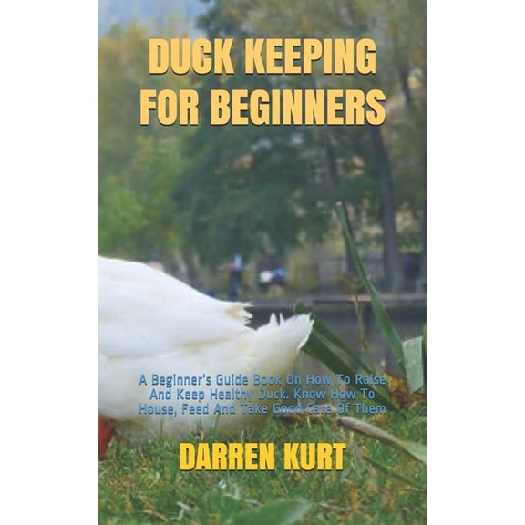Duck Keeping for Beginners: A Beginner's Guide Book On How To Raise And Keep Healthy Duck. Know How To House, Feed And T, (Paperback)