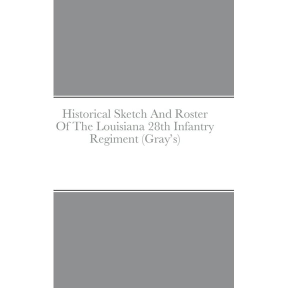 Historical Sketch And Roster Of The Louisiana 28th Infantry Regiment (Gray's) (Hardcover)