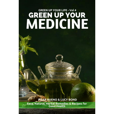 GREEN UP YOUR MEDICINE: Easy Natural & Herbal Remedies & Recipes for Good Health -