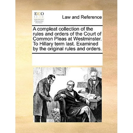 A Compleat Collection of the Rules and Orders of the Court of Common Pleas at Westminster. to Hillary Term Last. Examined by the Original Rules and