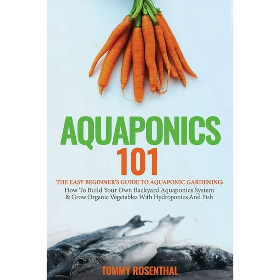 Aquaponics 101: The Easy Beginner's Guide to Aquaponic Gardening: How To Build Your Own Backyard Aquaponics System and G, (Paperback)