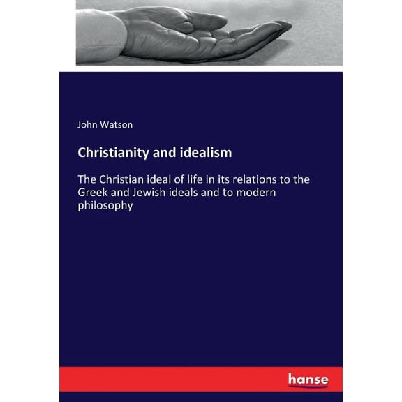 Christianity and idealism: The Christian ideal of life in its relations to the Greek and Jewish ideals and to modern phi, (Paperback)
