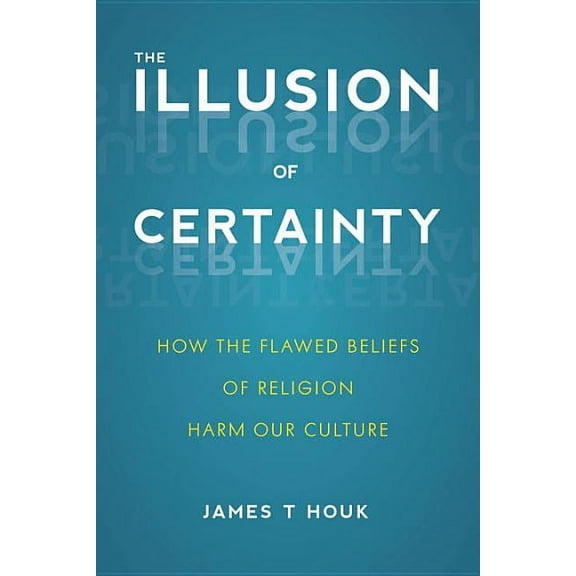 Illusion of Certainty: How the Flawed Beliefs of Religion Harm Our Culture, (Paperback)