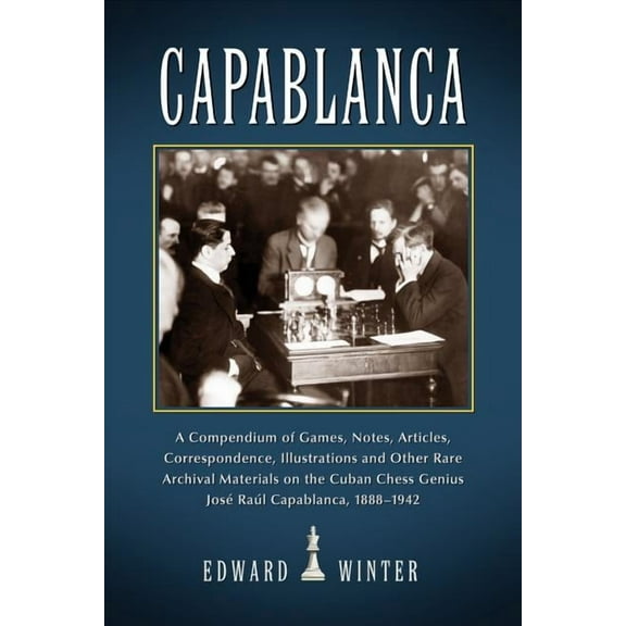 Capablanca: A Compendium of Games, Notes, Articles, Correspondence, Illustrations and Other Rare Archival Materials on the Cuban Chess Genius Jose Raul Capablanca, 1888-1942 (Paperback)