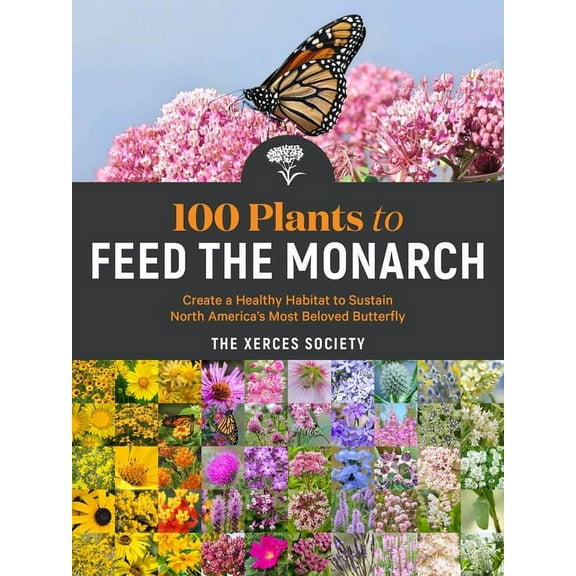 100 Plants to Feed the Monarch: Create a Healthy Habitat to Sustain North America's Most Beloved Butterfly, (Paperback)