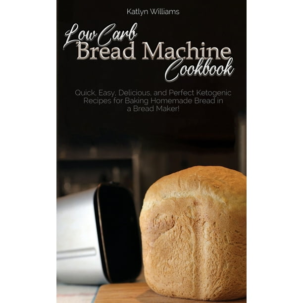 Low Carb Bread Machine Cookbook Easy And Delicious Baking Recipes For Homemade Bread Bagels Muffins And Desserts Hardcover Walmart Com Walmart Com