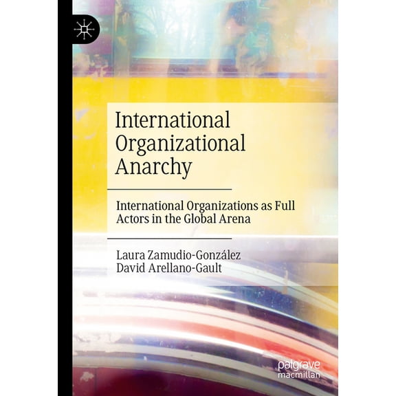International Organizational Anarchy: International Organizations as Full Actors in the Global Arena, (Hardcover)