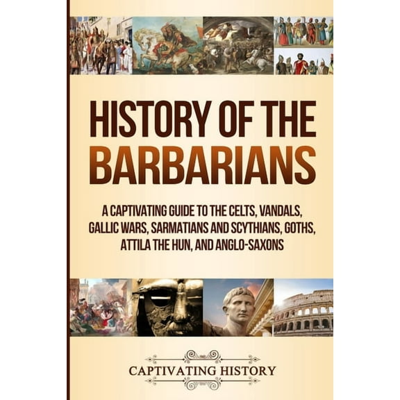History of the Barbarians: A Captivating Guide to the Celts, Vandals, Gallic Wars, Sarmatians and Scythians, Goths, Atti, (Paperback)