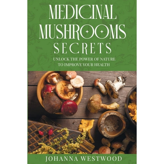 Medicinal Mushrooms Secrets: Unlock the Power of Nature to Improve your Health