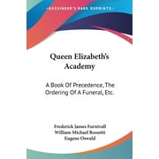 Queen Elizabeth's Academy: A Book Of Precedence, The Ordering Of A Funeral, Etc.: With Essays On Early Italian And German Books Of Courtesy (1869) (Paperback)