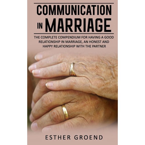 Communication in Marriage: The Complete Compendium for Having a Good Relationship in Marriage, an Honest and Happy Relationship with the Partner