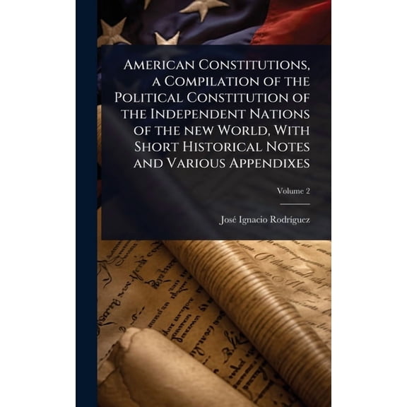 American Constitutions, a Compilation of the Political Constitution of the Independent Nations of the new World, With Sh, (Hardcover)