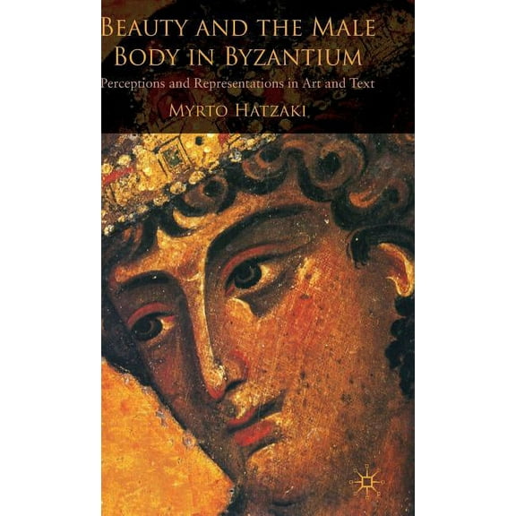 Beauty and the Male Body in Byzantium: Perceptions and Representations in Art and Text, (Hardcover)