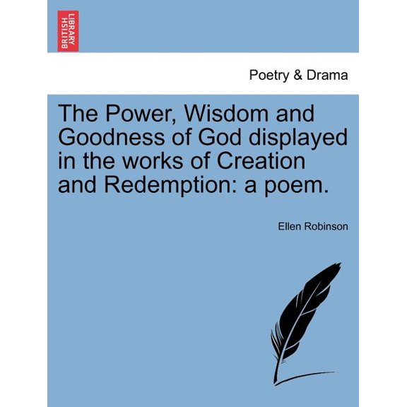 The Power, Wisdom and Goodness of God Displayed in the Works of Creation and Redemption : A Poem.