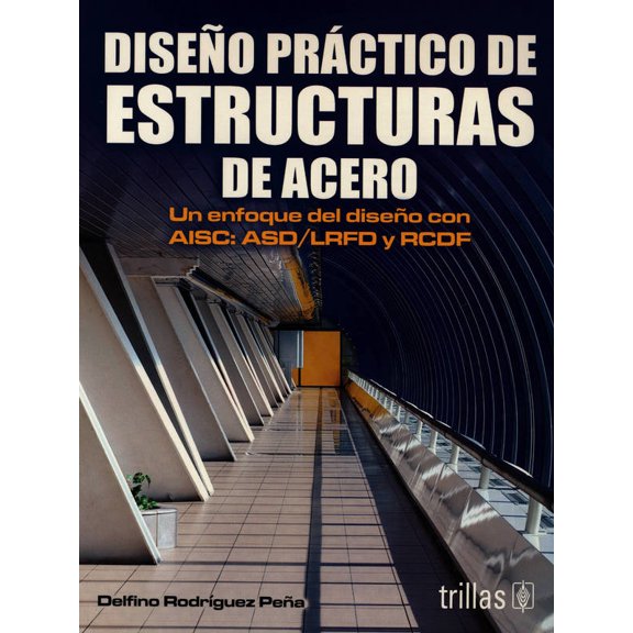 DISEÑO PRACTICO DE ESTRUCTURAS DE ACERO.: UN ENFOQUE DEL DISEÑO CON AISC: ASD/LRFD Y RCDF. TRILLAS DELFINO RODRIGUEZ PEÑA